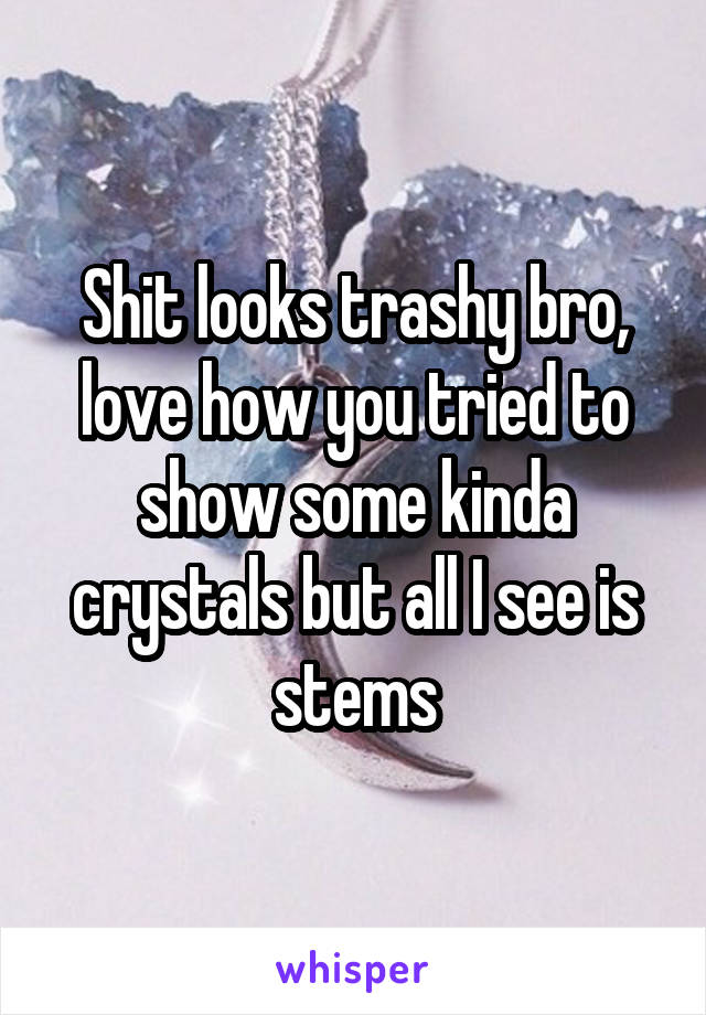 Shit looks trashy bro, love how you tried to show some kinda crystals but all I see is stems