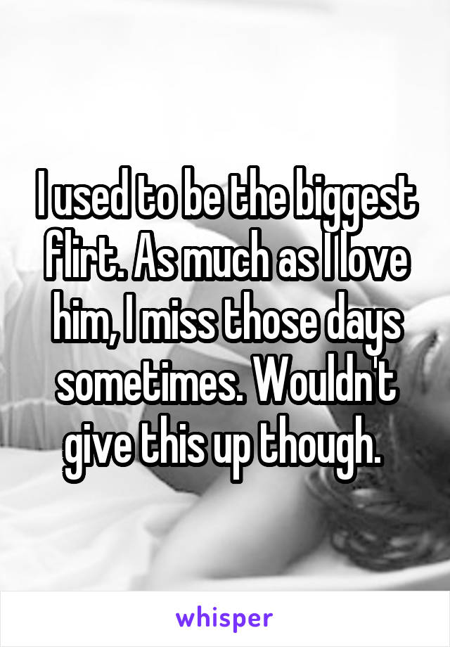 I used to be the biggest flirt. As much as I love him, I miss those days sometimes. Wouldn't give this up though. 