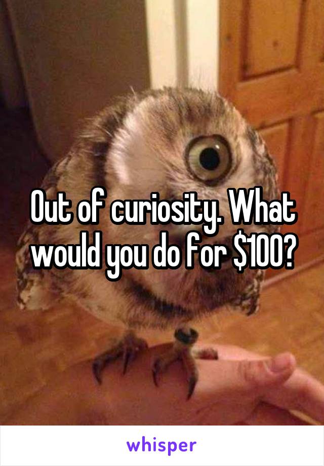 Out of curiosity. What would you do for $100?