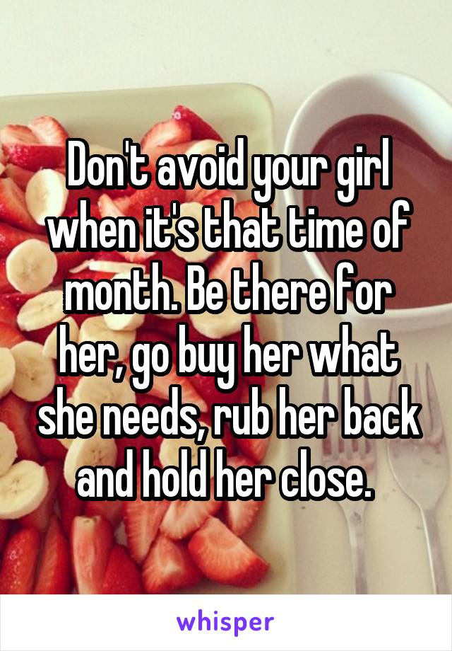 Don't avoid your girl when it's that time of month. Be there for her, go buy her what she needs, rub her back and hold her close. 