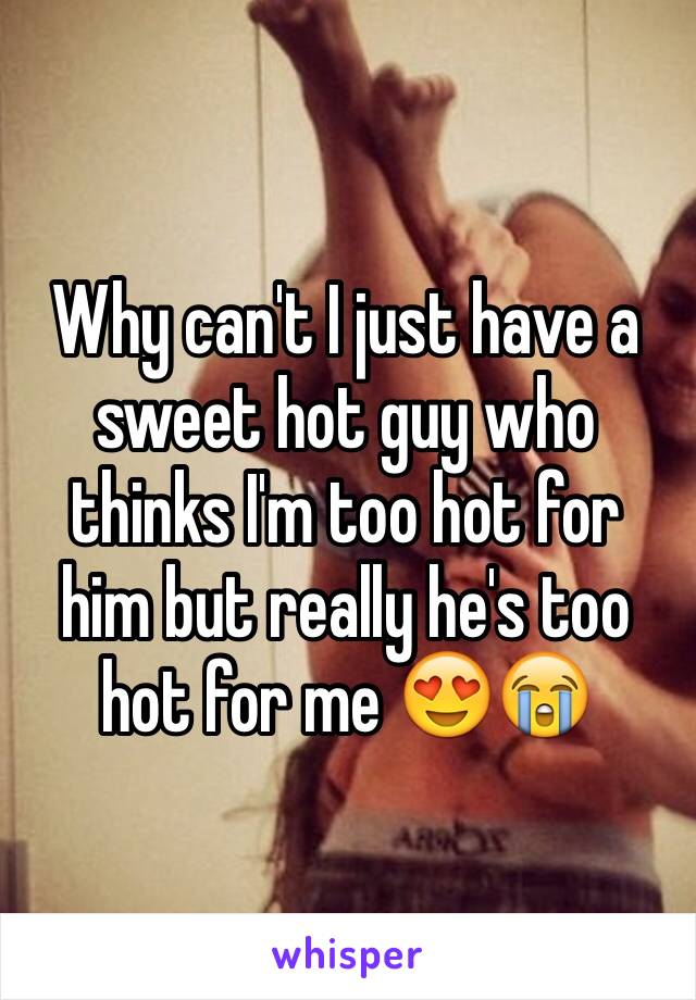 Why can't I just have a sweet hot guy who thinks I'm too hot for him but really he's too hot for me 😍😭 