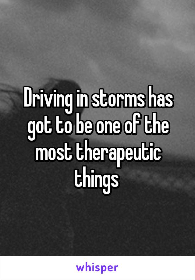 Driving in storms has got to be one of the most therapeutic things 