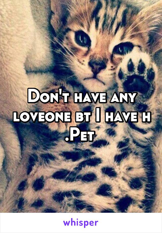 Don't have any loveone bt I have h .Pet 