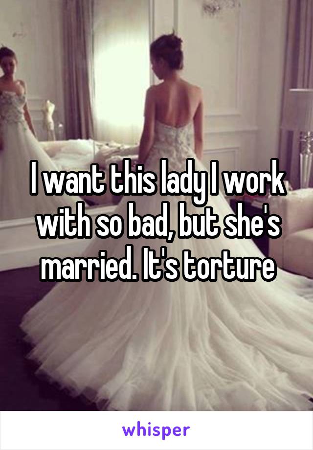 I want this lady I work with so bad, but she's married. It's torture