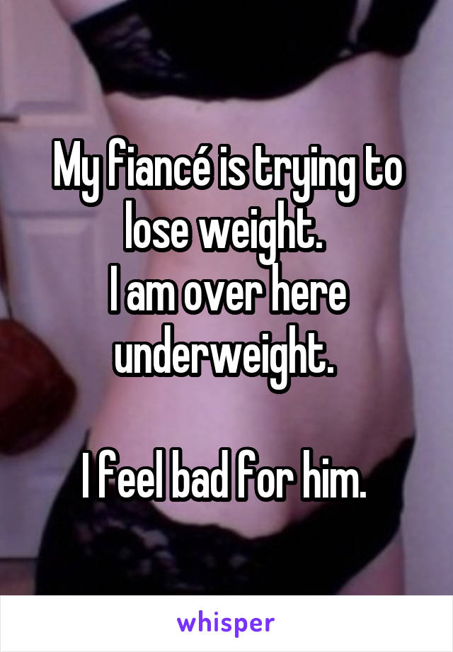 My fiancé is trying to lose weight. 
I am over here underweight. 

I feel bad for him. 