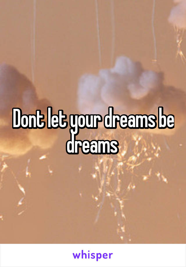 Dont let your dreams be dreams 