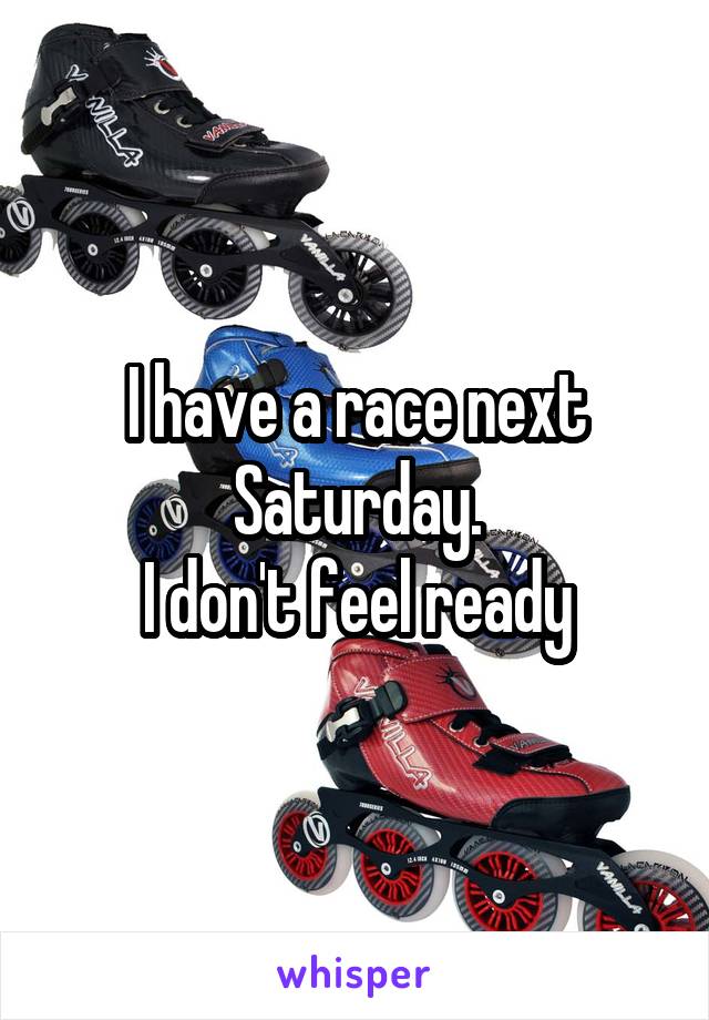 I have a race next Saturday.
 I don't feel ready 