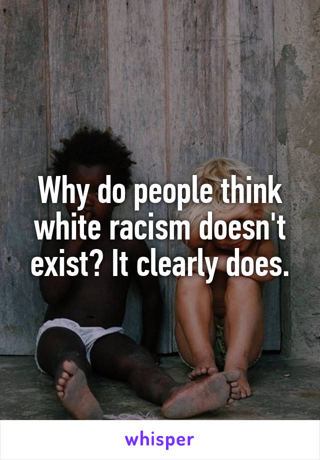 Why do people think white racism doesn't exist? It clearly does.