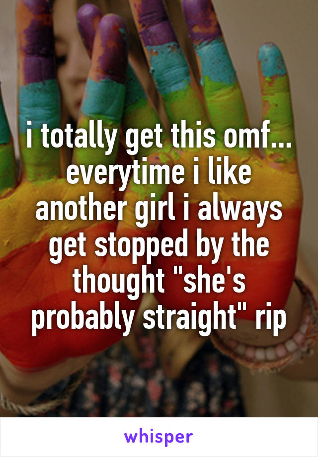 i totally get this omf... everytime i like another girl i always get stopped by the thought "she's probably straight" rip