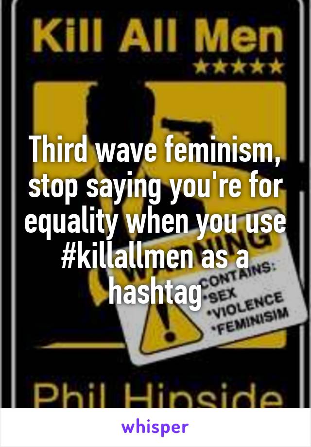 Third wave feminism, stop saying you're for equality when you use #killallmen as a hashtag