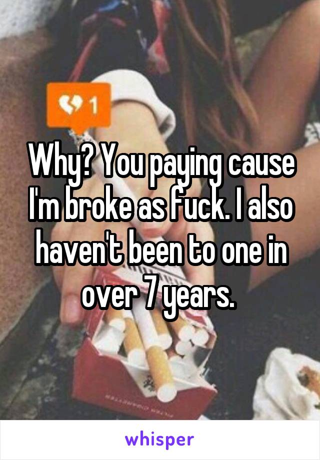 Why? You paying cause I'm broke as fuck. I also haven't been to one in over 7 years. 