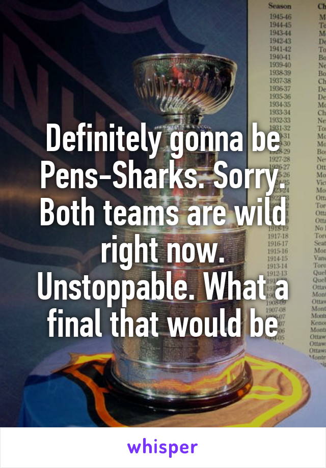 Definitely gonna be Pens-Sharks. Sorry. Both teams are wild right now. Unstoppable. What a final that would be