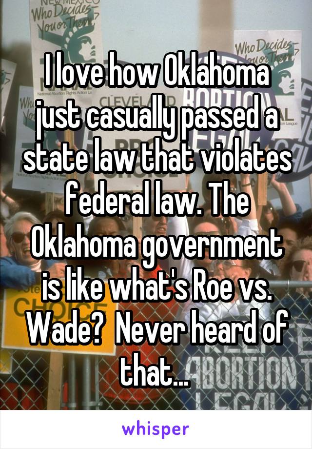 I love how Oklahoma just casually passed a state law that violates federal law. The Oklahoma government is like what's Roe vs. Wade?  Never heard of that... 