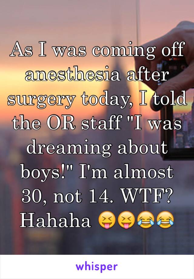 As I was coming off anesthesia after surgery today, I told the OR staff "I was dreaming about boys!" I'm almost 30, not 14. WTF? Hahaha 😝😝😂😂