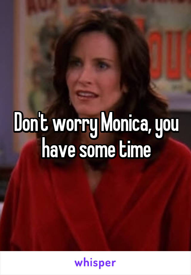 Don't worry Monica, you have some time