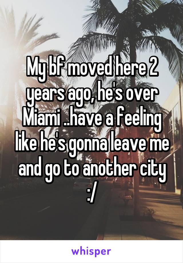 My bf moved here 2 years ago, he's over Miami ..have a feeling like he's gonna leave me and go to another city :/