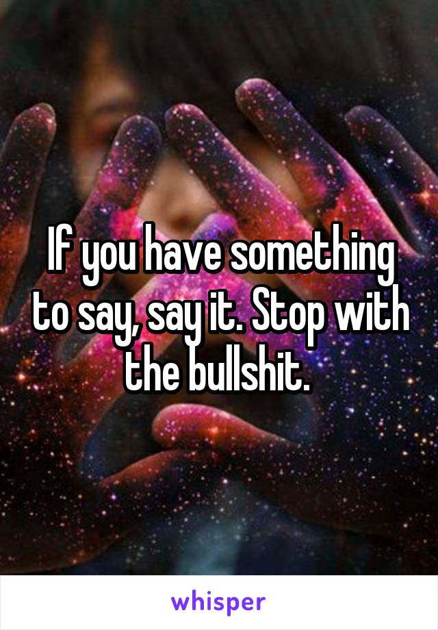 If you have something to say, say it. Stop with the bullshit. 