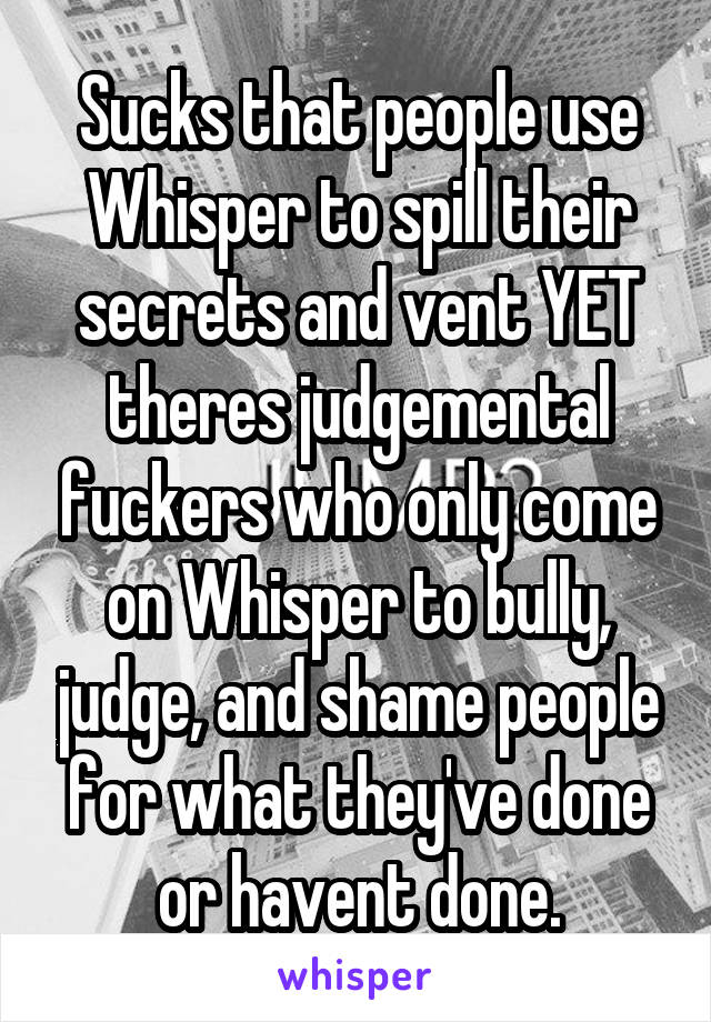 Sucks that people use Whisper to spill their secrets and vent YET theres judgemental fuckers who only come on Whisper to bully, judge, and shame people for what they've done or havent done.