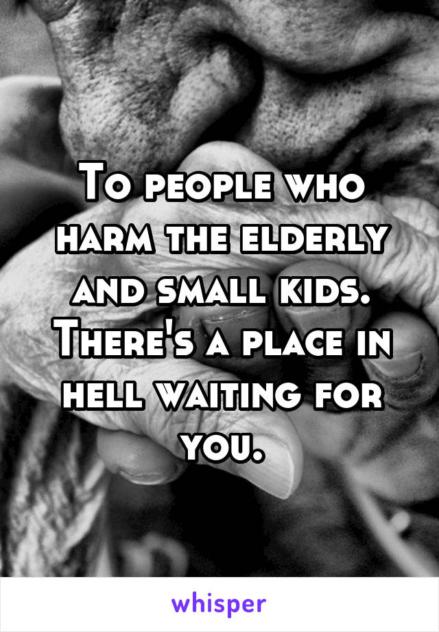 To people who harm the elderly and small kids. There's a place in hell waiting for you.