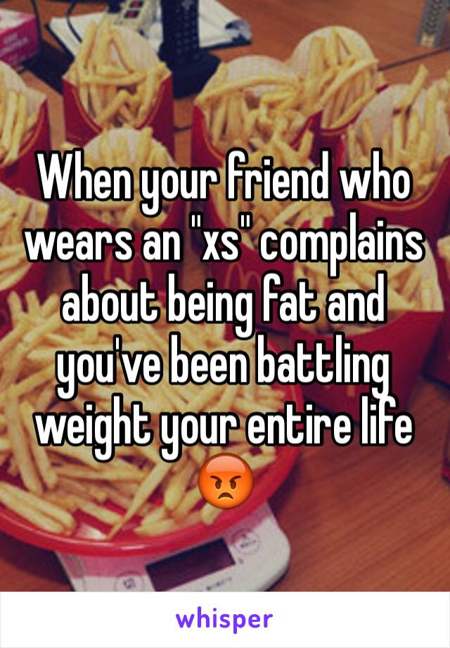 When your friend who wears an "xs" complains about being fat and you've been battling weight your entire life 😡 