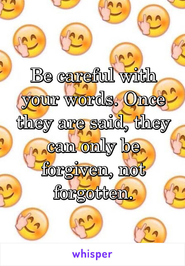 Be careful with your words. Once they are said, they can only be forgiven, not forgotten.