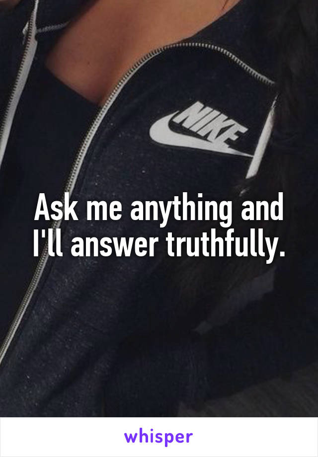 Ask me anything and I'll answer truthfully.