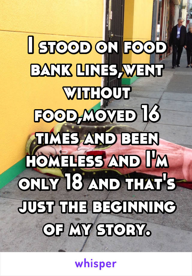 I stood on food bank lines,went without food,moved 16 times and been homeless and I'm only 18 and that's just the beginning of my story.