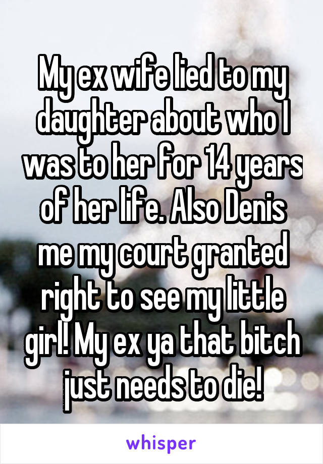 My ex wife lied to my daughter about who I was to her for 14 years of her life. Also Denis me my court granted right to see my little girl! My ex ya that bitch just needs to die!