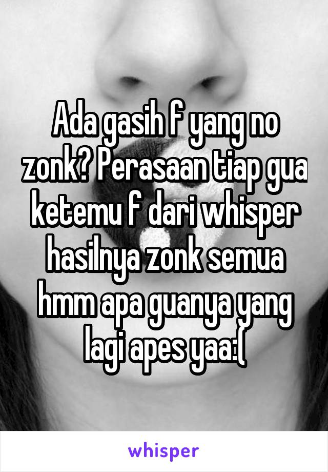 Ada gasih f yang no zonk? Perasaan tiap gua ketemu f dari whisper hasilnya zonk semua hmm apa guanya yang lagi apes yaa:(