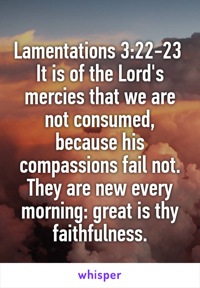 Lamentations 3:22-23 
It is of the Lord's mercies that we are not consumed, because his compassions fail not. They are new every morning: great is thy faithfulness.