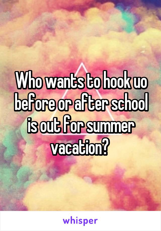 Who wants to hook uo before or after school is out for summer vacation? 