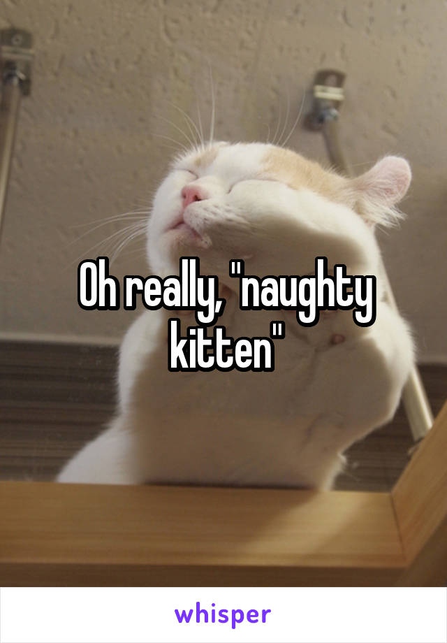 Oh really, "naughty kitten"