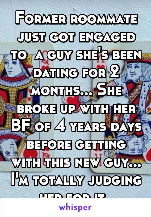 Former roommate just got engaged to  a guy she's been dating for 2 months... She broke up with her BF of 4 years days before getting with this new guy... I'm totally judging her for it. 