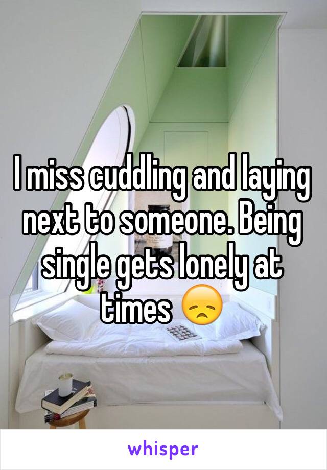 I miss cuddling and laying next to someone. Being single gets lonely at times 😞