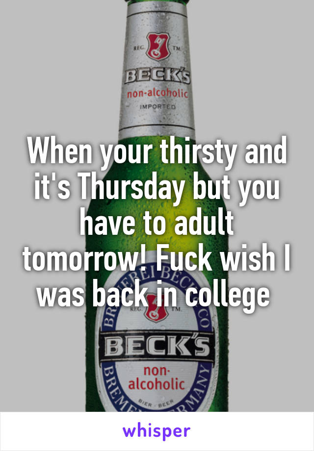 When your thirsty and it's Thursday but you have to adult tomorrow! Fuck wish I was back in college 