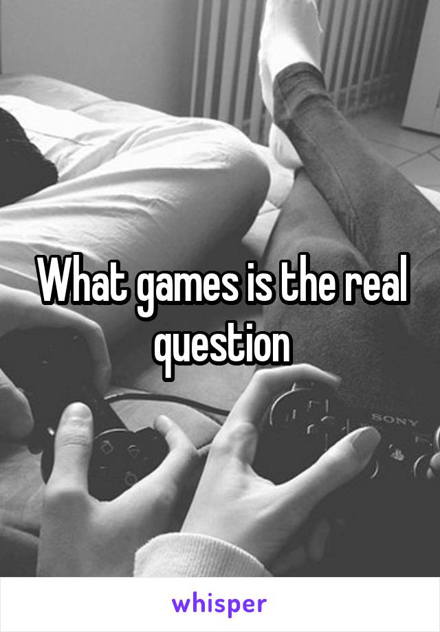 What games is the real question