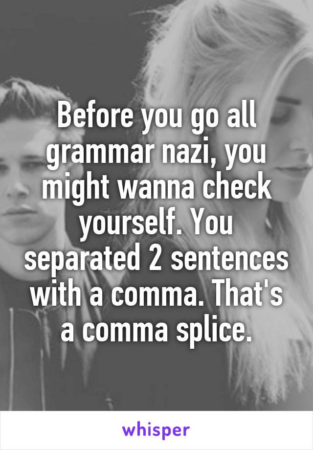 Before you go all grammar nazi, you might wanna check yourself. You separated 2 sentences with a comma. That's a comma splice.