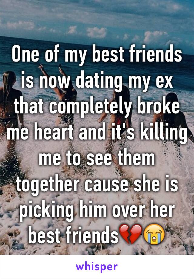 One of my best friends is now dating my ex that completely broke me heart and it's killing me to see them together cause she is picking him over her best friends💔😭