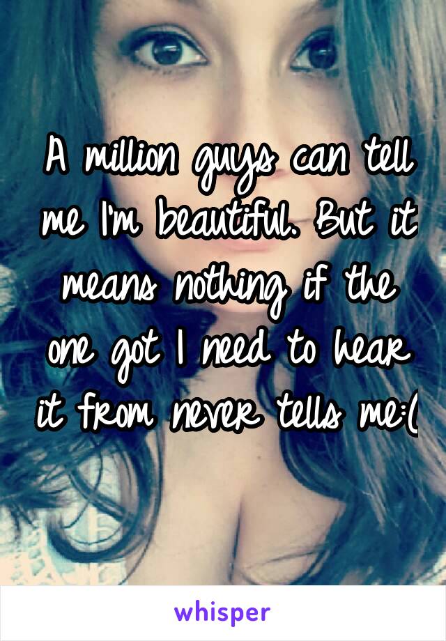 A million guys can tell me I'm beautiful. But it means nothing if the one got I need to hear it from never tells me:( 