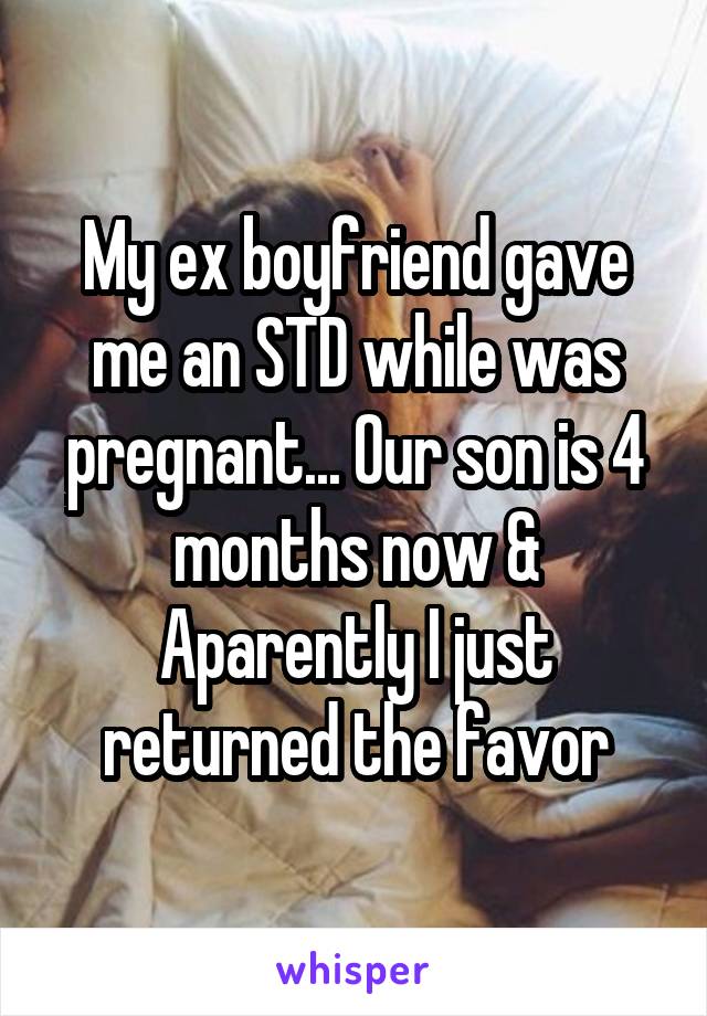 My ex boyfriend gave me an STD while was pregnant... Our son is 4 months now & Aparently I just returned the favor