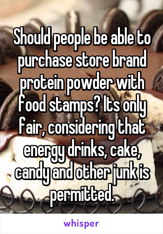 Should people be able to purchase store brand protein powder with food stamps? Its only fair, considering that energy drinks, cake, candy and other junk is permitted.