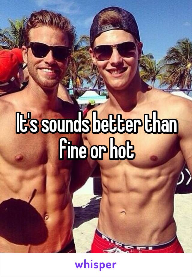 It's sounds better than fine or hot