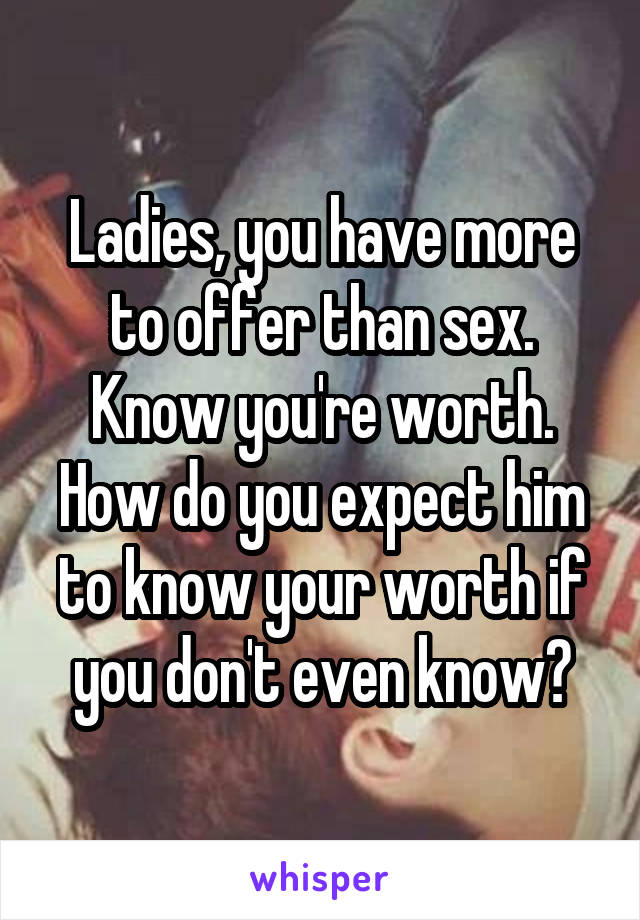 Ladies, you have more to offer than sex. Know you're worth. How do you expect him to know your worth if you don't even know?