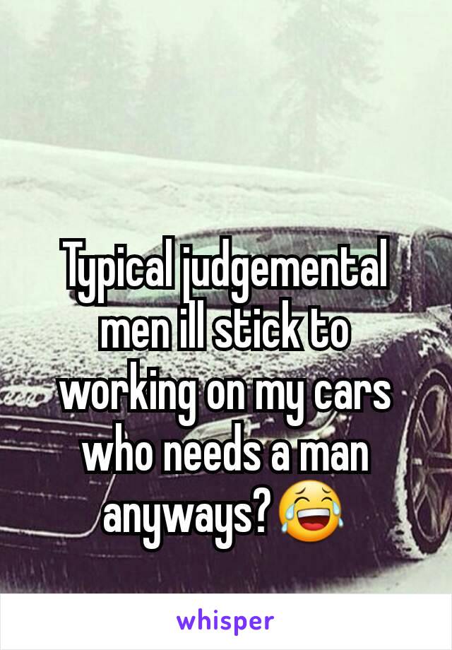 Typical judgemental men ill stick to working on my cars who needs a man anyways?😂