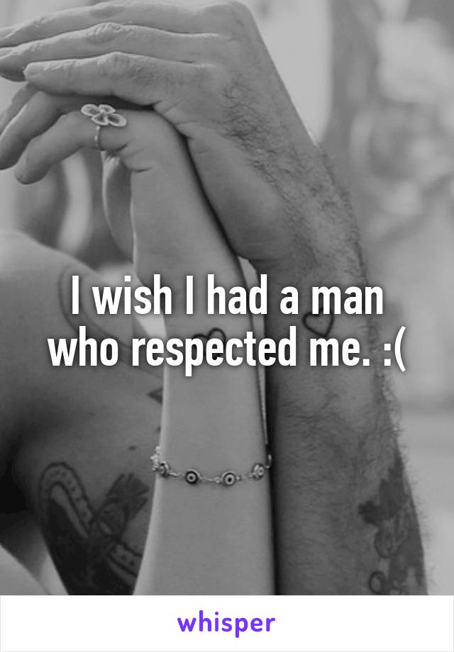 I wish I had a man who respected me. :(