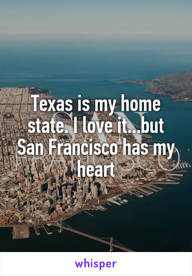 Texas is my home state. I love it...but San Francisco has my heart