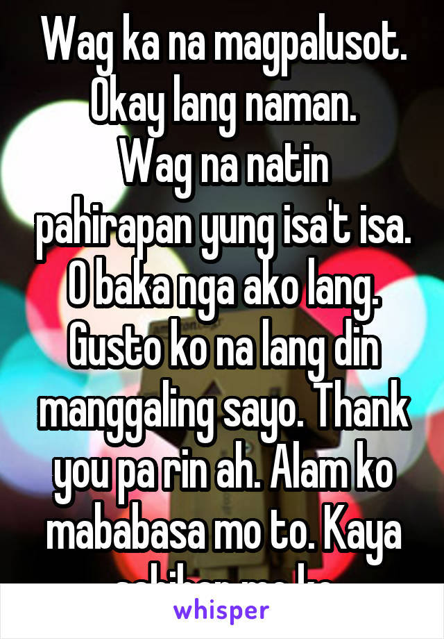 Wag ka na magpalusot. Okay lang naman.
Wag na natin pahirapan yung isa't isa. O baka nga ako lang. Gusto ko na lang din manggaling sayo. Thank you pa rin ah. Alam ko mababasa mo to. Kaya sabihan mo ko