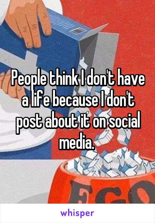 People think I don't have a life because I don't post about it on social media. 