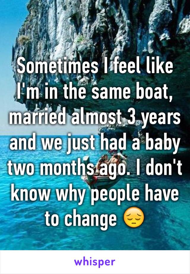 Sometimes I feel like I'm in the same boat, married almost 3 years and we just had a baby two months ago. I don't know why people have to change 😔