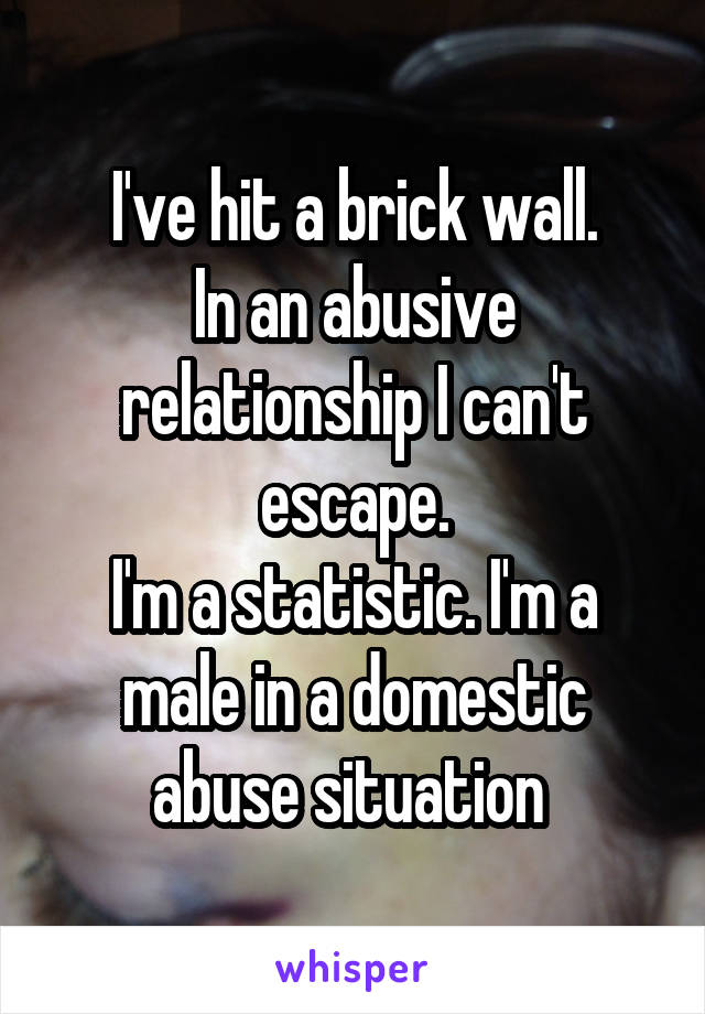 I've hit a brick wall.
In an abusive relationship I can't escape.
I'm a statistic. I'm a male in a domestic abuse situation 